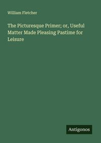 Produktbild: The Picturesque Primer; or, Useful Matter Made Pleasing Pastime for Leisure