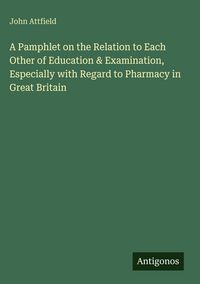 Produktbild: A Pamphlet on the Relation to Each Other of Education & Examination, Especially with Regard to Pharmacy in Great Britain