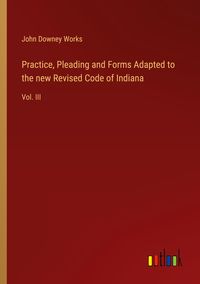 Produktbild: Practice, Pleading and Forms Adapted to the new Revised Code of Indiana