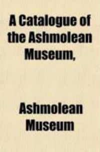 Produktbild: A Catalogue of the Ashmolean Museum; Descriptive of the Zoological Specimens, Antiquities, Coins, and Miscellaneous Curiosities.