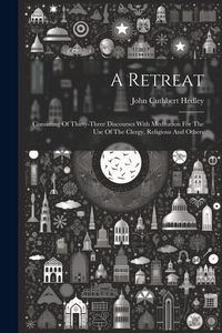 Produktbild: A Retreat: Consisting Of Thirty-three Discourses With Meditation For The Use Of The Clergy, Religious And Others