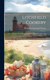 Produktbild: Litchfield Cookery: Choice Recipes Tested By The Ladies Of Methodist Episcopal Church And Others