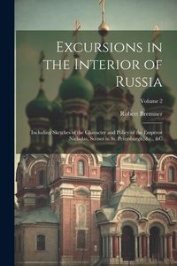 Produktbild: Excursions in the Interior of Russia; Including Sketches of the Character and Policy of the Emperor Nicholas, Scenes in St. Petersburgh, &c., &c; Volu