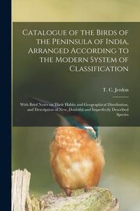 Produktbild: Catalogue of the Birds of the Peninsula of India, Arranged According to the Modern System of Classification: With Brief Notes on Their Habits and Geog