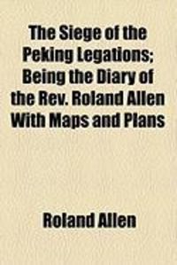 Produktbild: The Siege of the Peking Legations; Being the Diary of the REV. Roland Allen with Maps and Plans