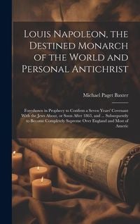 Produktbild: Louis Napoleon, the Destined Monarch of the World and Personal Antichrist: Foreshown in Prophecy to Confirm a Seven Years' Covenant With the Jews Abou