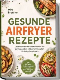 Produktbild: Gesunde Airfryer Rezepte: Das Hei&szlig;luftfritteusen Kochbuch mit den leckersten, fettarmen Rezepten f&uuml;r jeden Geschmack &ndash; inkl. 30-Tage-Ern&auml;hrungsplan, Snacks, Brot & Bagels, Desserts