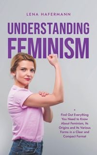 Produktbild: Understanding Feminism Find Out Everything You Need to Know About Feminism, Its Origins and Its Various Forms in a Clear and Compact Format