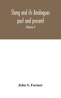Produktbild: Slang And Its Analogues Past And Present. A Dictionary, Historical And Comparative Of The Heterodox Speech Of All Classes Of Society For More Than Thr