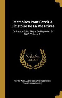 Produktbild: Memoires Pour Servir A L'histoire De La Vie Priv&eacute;e: Du Retour Et Du R&egrave;gne De Napol&eacute;on En 1815, Volume 2...