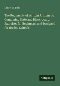 Produktbild: The Rudiments of Written Arithmetic. Containing Slate and Black-board Exercises for Beginners, and Designed for draded Schools