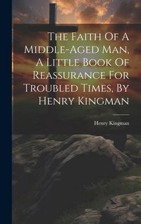 Produktbild: The Faith Of A Middle-aged Man, A Little Book Of Reassurance For Troubled Times, By Henry Kingman