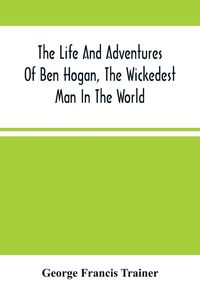 Produktbild: The Life And Adventures Of Ben Hogan, The Wickedest Man In The World. Containing A Full Account Of His Thrilling And Remarkable Experiences, Together