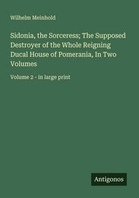 Produktbild: Sidonia, the Sorceress; The Supposed Destroyer of the Whole Reigning Ducal House of Pomerania, In Two Volumes