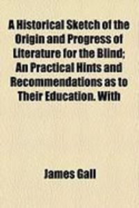 Produktbild: A Historical Sketch of the Origin and Progress of Literature for the Blind; An Practical Hints and Recommendations as to Their Education. with