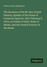 Produktbild: The Decisions of the Rt. Hon. Evelyn Denison, Speaker of the House of Commons (April 30, 1857-February 8, 1872), on Points of Order, Rules of debate,