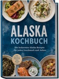 Produktbild: Alaska Kochbuch: Die leckersten Alaska Rezepte f&uuml;r jeden Geschmack und Anlass &ndash; inkl. R&auml;uchern, Sauerteig, Kelp, Akutaq uvm.