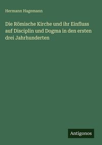 Produktbild: Die R&ouml;mische Kirche und ihr Einfluss auf Disciplin und Dogma in den ersten drei Jahrhunderten