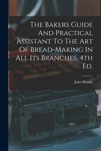 Produktbild: The Bakers Guide And Practical Assistant To The Art Of Bread-Making In All Its Branches, 4th Ed.
