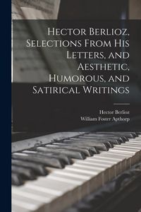 Produktbild: Hector Berlioz, Selections From his Letters, and Aesthetic, Humorous, and Satirical Writings