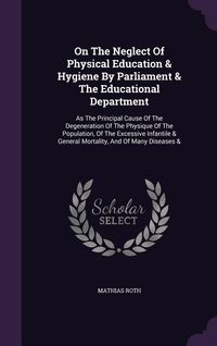 Produktbild: On the Neglect of Physical Education & Hygiene by Parliament & the Educational Department: As the Principal Cause of the Degeneration of the Physique