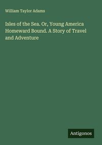 Produktbild: Isles of the Sea. Or, Young America Homeward Bound. A Story of Travel and Adventure