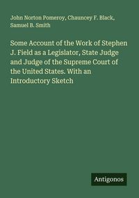Produktbild: Some Account of the Work of Stephen J. Field as a Legislator, State Judge and Judge of the Supreme Court of the United States. With an Introductory Sk