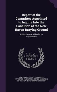 Produktbild: Report of the Committee Appointed to Inquire Into the Condition of the New Haven Burying Ground: And to Propose a Plan for Its Improvement