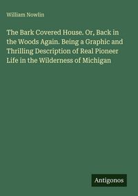 Produktbild: The Bark Covered House. Or, Back in the Woods Again. Being a Graphic and Thrilling Description of Real Pioneer Life in the Wilderness of Michigan
