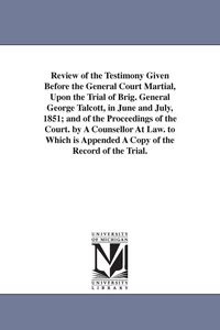Produktbild: Review of the Testimony Given Before the General Court Martial, Upon the Trial of Brig. General George Talcott, in June and July, 1851; and of the Pro