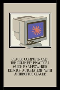 Produktbild: Claude Computer Use: The Complete Practical Guide to AI-Powered Desktop Automation with Anthropic's Claude