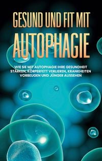 Produktbild: Gesund und fit mit Autophagie: Wie Sie mit Autophagie Ihre Gesundheit st&auml;rken, K&ouml;rperfett verlieren, Krankheiten vorbeugen und j&uuml;nger aussehen