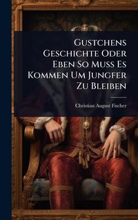 Produktbild: Gustchens Geschichte Oder Eben So Muss Es Kommen Um Jungfer Zu Bleiben