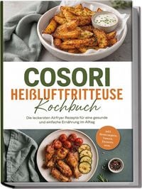 Produktbild: Cosori Hei&szlig;luftfritteuse Kochbuch: Die leckersten Airfryer Rezepte f&uuml;r eine gesunde und einfache Ern&auml;hrung im Alltag &ndash; inkl. Brotrezepten, Saucen, Desserts uvm.