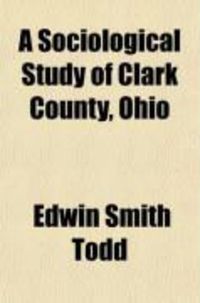 Produktbild: A Sociological Study of Clark County, Ohio; Submitted in Partial Fulfilment of the Requirements for the Degree of Doctor of Philosophy, in the
