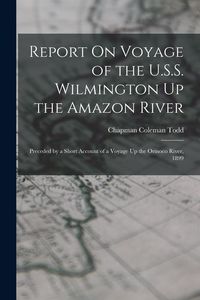 Produktbild: Report On Voyage of the U.S.S. Wilmington Up the Amazon River: Preceded by a Short Account of a Voyage Up the Orinoco River, 1899