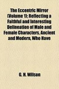Produktbild: The Eccentric Mirror (Volume 1); Reflecting a Faithful and Interesting Delineation of Male and Female Characters, Ancient and Modern, Who Have