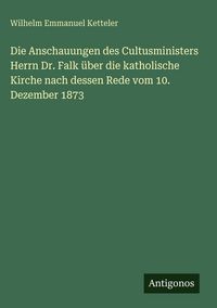 Produktbild: Die Anschauungen des Cultusministers Herrn Dr. Falk &uuml;ber die katholische Kirche nach dessen Rede vom 10. Dezember 1873