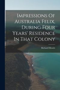 Produktbild: Impressions Of Australia Felix, During Four Years' Residence In That Colony