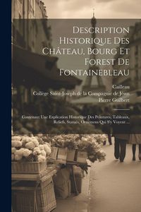Produktbild: Description Historique Des Ch&acirc;teau, Bourg Et Forest De Fontainebleau: Contenant Une Explication Historique Des Peintures, Tableaux, Reliefs, Statu&euml;s,