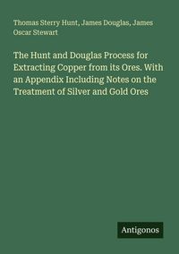 Produktbild: The Hunt and Douglas Process for Extracting Copper from its Ores. With an Appendix Including Notes on the Treatment of Silver and Gold Ores