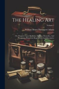 Produktbild: The Healing Art: Or, Chapters Upon Medicine, Diseases, Remedies, And Physicians, Historical, Biographical And Descriptive; Volume 1