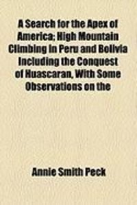Produktbild: A Search for the Apex of America; High Mountain Climbing in Peru and Bolivia Including the Conquest of Huascaran, with Some Observations on the