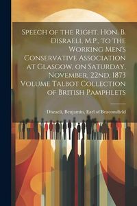 Produktbild: Speech of the Right. Hon. B. Disraeli, M.P., to the Working Men's Conservative Association at Glasgow, on Saturday, November, 22nd, 1873 Volume Talbot