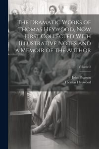 Produktbild: The Dramatic Works of Thomas Heywood, now First Collected With Illustrative Notes and a Memoir of the Author; Volume 2