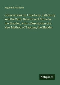Produktbild: Observations on Lithotomy, Lithotrity and the Early Detection of Stone in the Bladder, with a Description of a New Method of Tapping the Bladder
