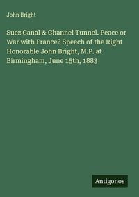 Produktbild: Suez Canal & Channel Tunnel. Peace or War with France? Speech of the Right Honorable John Bright, M.P. at Birmingham, June 15th, 1883