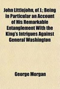 Produktbild: John Littlejohn, of J.; Being in Particular an Account of His Remarkable Entanglement with the King's Intrigues Against General Washington