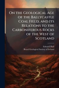 Produktbild: On the Geological Age of the Ballycastle Coal Field, and Its Relations to the Carboniferous Rocks of the West of Scotland