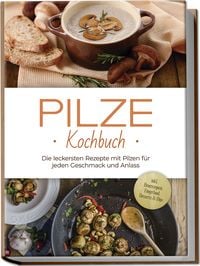 Produktbild: Pilze Kochbuch: Die leckersten Rezepte mit Pilzen f&uuml;r jeden Geschmack und Anlass - inkl. Brotrezepten, Fingerfood, Desserts & Dips
